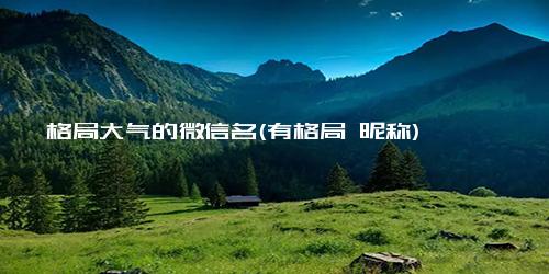 格局大气的微信名(有格局 昵称)